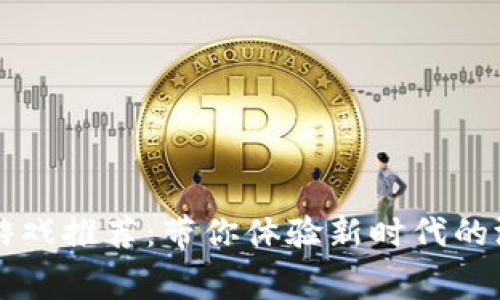 区块链消费类游戏推荐：带你体验新时代的游戏乐趣与收益