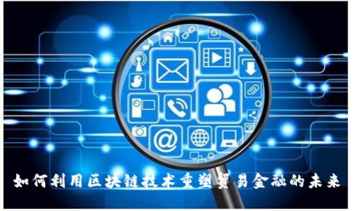 如何利用区块链技术重塑贸易金融的未来