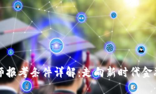 区块链金融工程师报考条件详解：走向新时代金融科技的必经之路