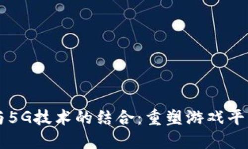 区块链与5G技术的结合：重塑游戏平台的未来