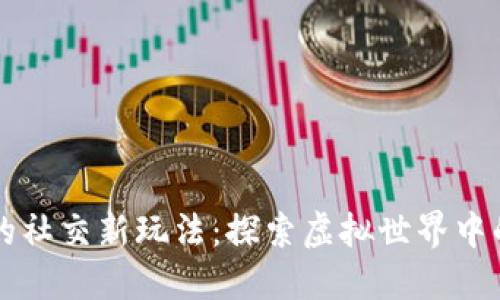 区块链MMO游戏的社交新玩法：探索虚拟世界中的合作与竞争机制