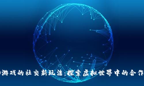 区块链MMO游戏的社交新玩法：探索虚拟世界中的合作与竞争机制