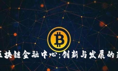 重庆区块链金融中心：创新与发展的新机遇