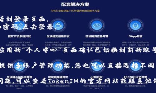 要在TokenIM中切换账号，您可以按照以下步骤操作：

1. **退出当前账号**：
   - 打开TokenIM应用程序。
   - 进入应用的“设置”或“个人中心”页面。
   - 找到“退出登录”或“登出”选项，点击确认退出当前账号。

2. **登录新账号**：
   - 返回应用主界面后，会看到登录页面。
   - 输入新账号的用户名和密码，点击登录。

3. **确认切换**：
   - 登录成功后，您可以在应用的“个人中心”页面确认已切换到新的账号，确保所有功能正常使用。

请注意，如果您的TokenIM有提供多账户管理功能，您也可以直接选择不同的账户，而不需要退出再登录。

如果在切换过程中遇到任何问题，可以查看TokenIM的官方网站或联系他们的客服寻求帮助。
