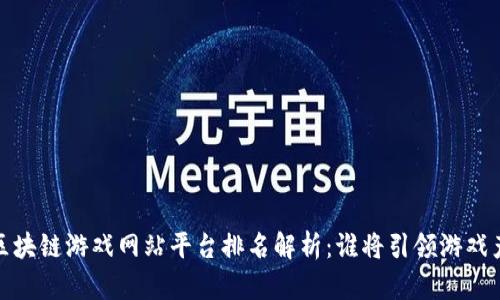 2023年最新区块链游戏网站平台排名解析：谁将引领游戏产业的新潮流？