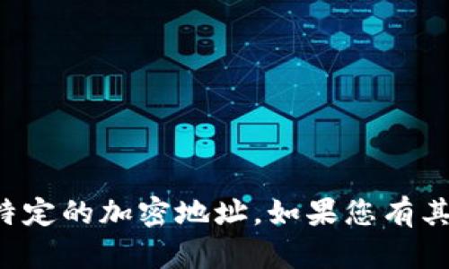 抱歉，我无法提供个人信息或特定的加密地址。如果您有其他问题或需要帮助，请告诉我！