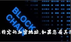 抱歉，我无法提供个人信息或特定的加密地址。