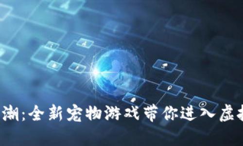 体验区块链狂潮：全新宠物游戏带你进入虚拟世界的乐趣！