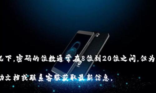 Tokenim的密码位数一般会根据该平台的安全要求而有所不同。大多数情况下，密码的位数通常在8位到20位之间，但为了确保账户安全，建议使用至少12位，包括大小写字母、数字和符号的组合。

如果你需要具体的密码政策或要求，最好直接参考Tokenim官方网站的帮助文档或联系客服获取最新信息。