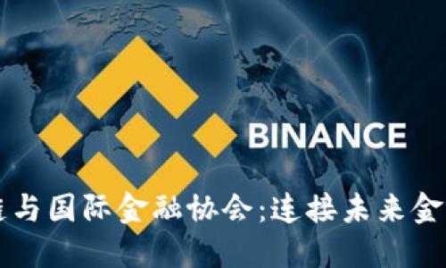 中国区块链与国际金融协会：连接未来金融的新桥梁