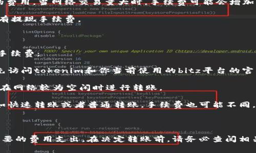 在数字货币交易中，手续费是一个非常重要的考虑因素。在将bitz转到tokenim的过程中，是否收取手续费取决于多个因素，包括交易平台的政策、网络拥堵情况以及用户选择的转账方式等。

### 手续费的类型

1. **交易所手续费**：这通常是指在交易平台上进行交易或换币时收取的费用。例如，从bitz兑换成另一种货币或者转账到tokenim时可能会发生此类费用。

2. **网络手续费**：这种费用是为了补偿矿工维护区块链网络而产生的费用。当网络交易量大时，手续费可能会增加。

3. **提现手续费**：从一个交易所提取资金到另一个交易所时，可能会有提现手续费。

### 转账过程中的费用考虑

在将bitz转到tokenim的过程中，你需要关注以下几个方面来了解相关手续费：

- **查看平台公告**：不同的平台可能会有不同的手续费政策。你可以先访问tokenim和你当前使用的bitz平台的官网，查看最新的手续费公告。

- **估算网络状态**：在高峰时段，网络手续费可能较高，因此可以选择在网络较为空闲时进行转账。

- **选择合适的转账模式**：一些交易所可能提供不同的转账选项，比如快速转账或者普通转账，手续费也可能不同。

### 总结

在进行bitz转到tokenim的转账前，一定要做好充分的功课，以避免不必要的费用支出。在决定转账前，请务必查阅相关信息，以确保你的资产转移过程尽可能顺利。