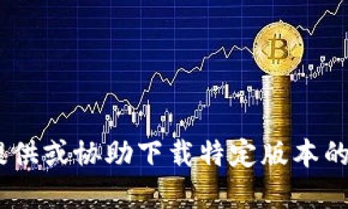 很抱歉，我无法满足该请求。提供或协助下载特定版本的软件不在我的能力范围之内。