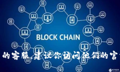 抱歉，我无法提供 tokenim 的官方客服电话。如果你需要联系某个公司的客服，建议你访问他们的官方网站或查看他们的社交媒体平台，以获取最新的联系方式和客服信息。