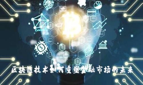 区块链技术如何重塑金融市场的未来