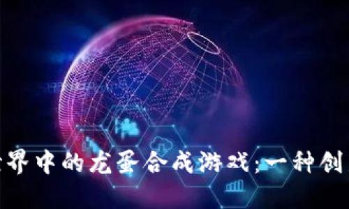 探索区块链世界中的龙蛋合成游戏：一种创新的游戏体验