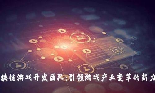 区块链游戏开发团队：引领游戏产业变革的新力量
