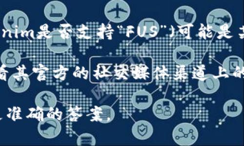 “Tokenim”具体指的是什么平台或项目需要明确，如果你是在询问Tokenim是否支持“FUS”（可能是某种加密货币或相关项目），答案可能会因平台的不同而有所变化。

为了确认Tokenim是否支持FUS，建议你访问Tokenim的官方网站或查看其官方的社交媒体渠道上的公告。此外，有关Tokenim的技术支持或社区讨论也可能提供相关信息。

如需更详细的信息或具体帮助，提供更多背景或上下文将有助于获得更准确的答案。