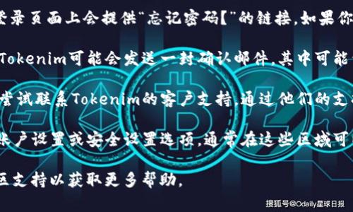 如果你在寻找“tokenim”的密码提示，通常可以在以下几个地方找到：

1. **应用程序或平台的登录界面：** 大多数平台在登录页面上会提供“忘记密码？”的链接，如果你点击它，系统会向你提供密码提示或允许你重设密码。

2. **电子邮件：** 在你注册账号或设置安全措施时，Tokenim可能会发送一封确认邮件，其中可能包含有关密码或密码提示的信息。

3. **客户支持：** 如果以上方法都没有帮助，你可以尝试联系Tokenim的客户支持，通过他们的支持通道咨询密码提示相关的问题。

4. **账户设置：** 登录到你的Tokenim账户后，查看账户设置或安全设置选项，通常在这些区域可以找到与密码相关的提示设置。

如果仍然无法解决问题，请参考平台的官方文档或社区支持以获取更多帮助。