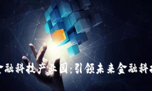 北京区块链金融科技产业园：引领未来金融科技创新的高地
