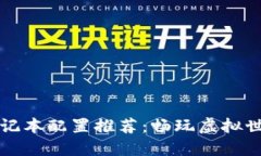 区块链游戏笔记本配置推荐：畅玩虚拟世界的最