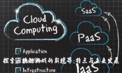 探索区块链游戏的新境界：特点与未来发展