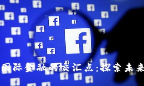 中国区块链与国际金融的交汇点：探索未来的机遇与挑战