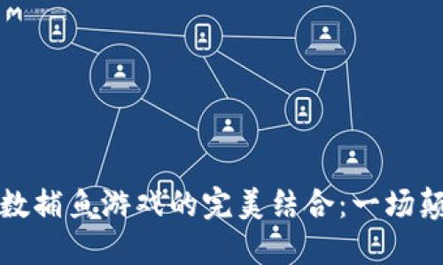 区块链技术与数捕鱼游戏的完美结合：一场颠覆性娱乐体验
