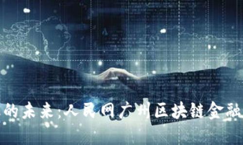 探索区块链金融的未来：人民网广州区块链金融公司的创新之路