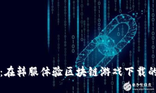 畅享未来：在韩服体验区块链游戏下载的无限可能