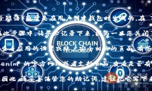 在使用 Tokenim 或其他类似加密货币钱包时，助记词（通常是用于恢复钱包的种子短语）通常是在用户创建钱包时生成的。在 Tokenim 的情况下，您可以按照以下步骤查找助记词：

1. **创建钱包时**：当您第一次创建 Tokenim 钱包时，系统会给您展示助记词。在此步骤中，请务必记录下来，因为一旦您关闭页面，便可能无法再次查看。

2. **设置或账户安全页面**：如果您已经创建了钱包但忘记了助记词，您可能需要查看应用的设置或账户安全相关的页面。有些钱包会允许用户查看助记词，但出于安全考虑，通常需要输入密码或进行身份验证。

3. **支持页面或帮助中心**：如果在设置中无法找到助记词的选项，可以访问 Tokenim 的官方网站或者支持页面，查看是否有相关的帮助文档或常见问题解答。

请注意，助记词是极其重要的，丢失或泄露会导致您失去对钱包中资金的访问权限。因此，请妥善保管您的助记词，建议把它写下来并存放在安全的地方。