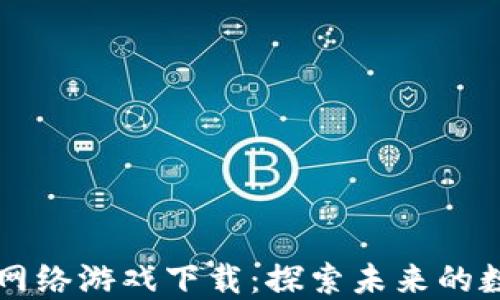 
区块链网络游戏下载：探索未来的数字世界