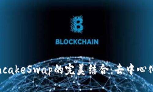 探索TokenIM与PancakeSwap的完美结合：去中心化交易所的创新之路